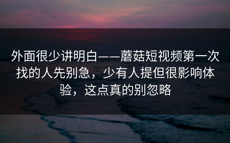 外面很少讲明白——蘑菇短视频第一次找的人先别急，少有人提但很影响体验，这点真的别忽略