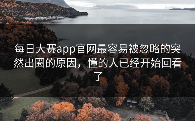 每日大赛app官网最容易被忽略的突然出圈的原因，懂的人已经开始回看了