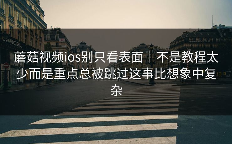 蘑菇视频ios别只看表面｜不是教程太少而是重点总被跳过这事比想象中复杂