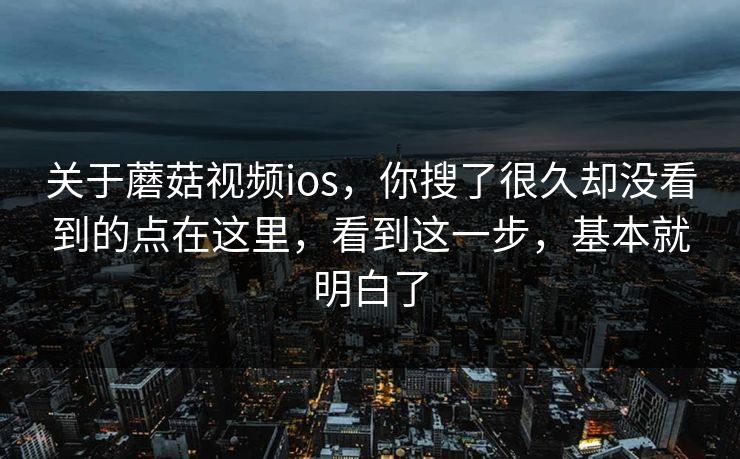 关于蘑菇视频ios，你搜了很久却没看到的点在这里，看到这一步，基本就明白了