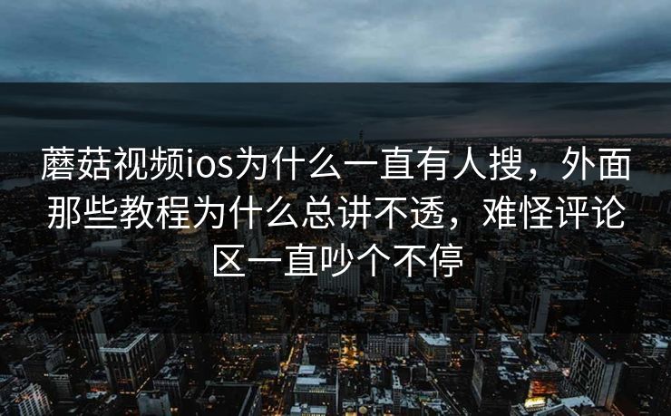 蘑菇视频ios为什么一直有人搜，外面那些教程为什么总讲不透，难怪评论区一直吵个不停