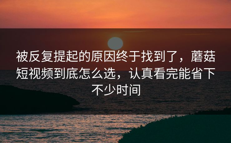 被反复提起的原因终于找到了，蘑菇短视频到底怎么选，认真看完能省下不少时间