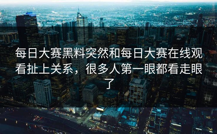 每日大赛黑料突然和每日大赛在线观看扯上关系，很多人第一眼都看走眼了