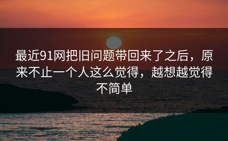 最近91网把旧问题带回来了之后，原来不止一个人这么觉得，越想越觉得不简单