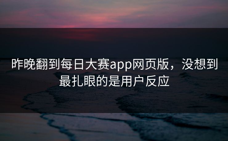 昨晚翻到每日大赛app网页版，没想到最扎眼的是用户反应