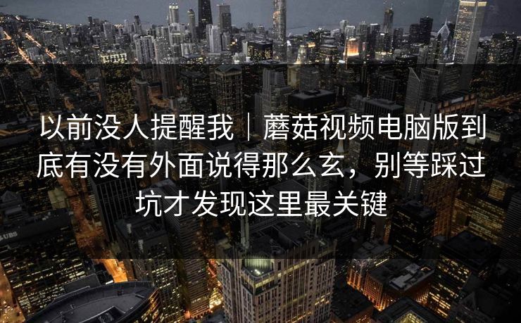 以前没人提醒我｜蘑菇视频电脑版到底有没有外面说得那么玄，别等踩过坑才发现这里最关键