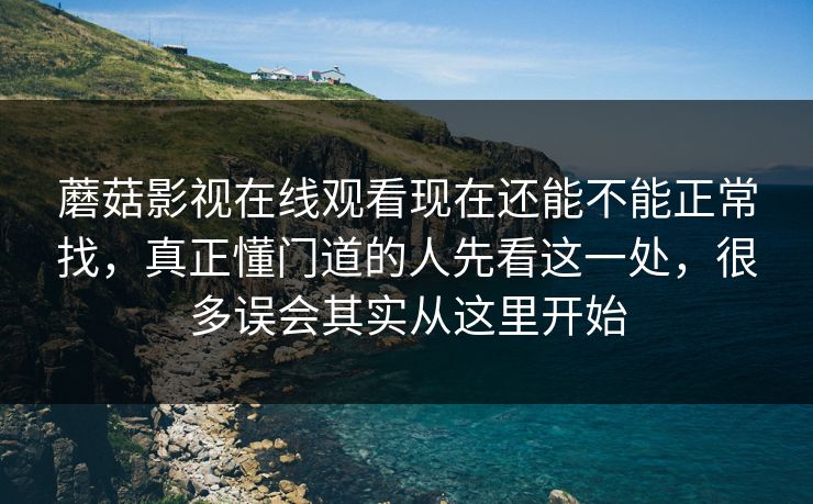 蘑菇影视在线观看现在还能不能正常找，真正懂门道的人先看这一处，很多误会其实从这里开始