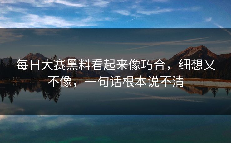 每日大赛黑料看起来像巧合，细想又不像，一句话根本说不清