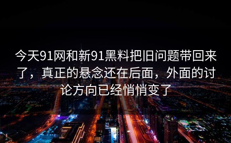 今天91网和新91黑料把旧问题带回来了，真正的悬念还在后面，外面的讨论方向已经悄悄变了