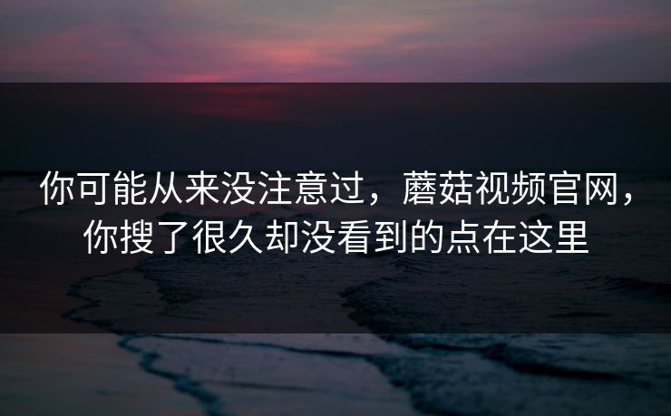 你可能从来没注意过，蘑菇视频官网，你搜了很久却没看到的点在这里
