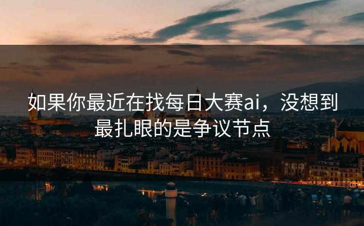 如果你最近在找每日大赛ai，没想到最扎眼的是争议节点