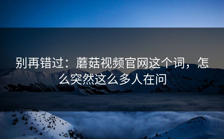 别再错过：蘑菇视频官网这个词，怎么突然这么多人在问
