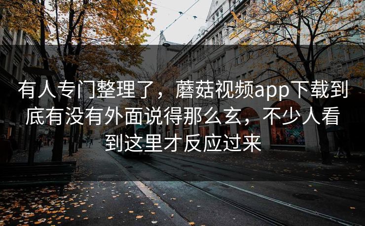 有人专门整理了，蘑菇视频app下载到底有没有外面说得那么玄，不少人看到这里才反应过来