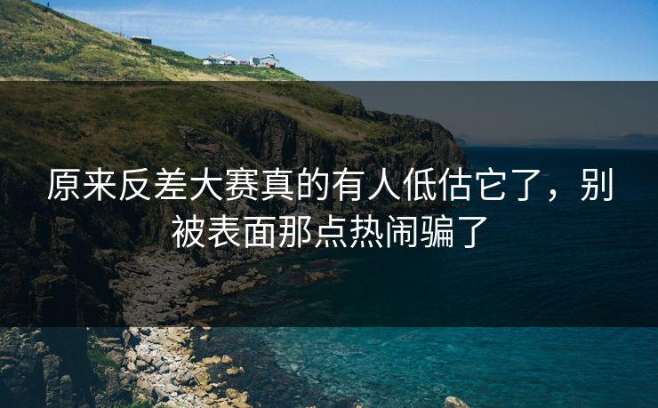 原来反差大赛真的有人低估它了，别被表面那点热闹骗了