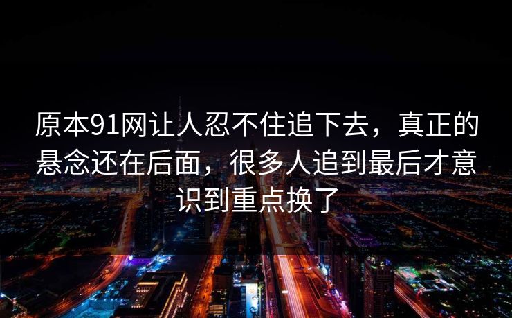原本91网让人忍不住追下去，真正的悬念还在后面，很多人追到最后才意识到重点换了