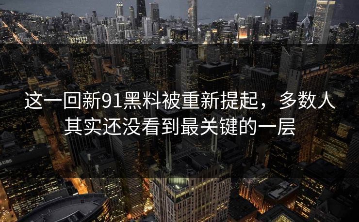 这一回新91黑料被重新提起，多数人其实还没看到最关键的一层