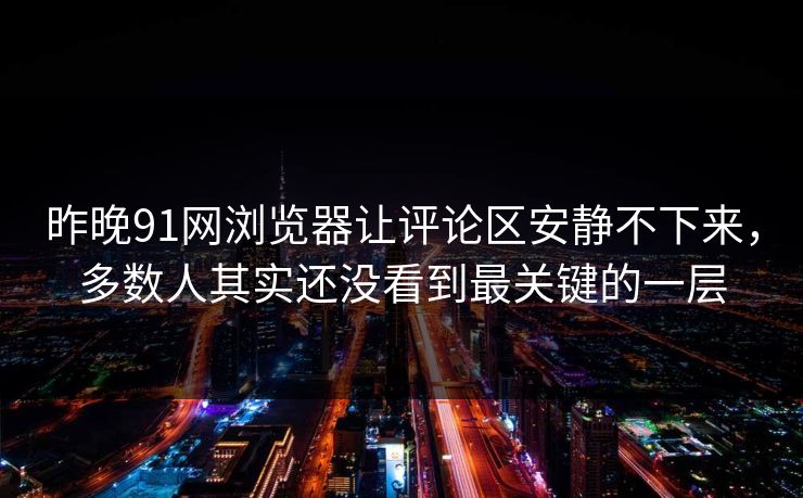 昨晚91网浏览器让评论区安静不下来，多数人其实还没看到最关键的一层