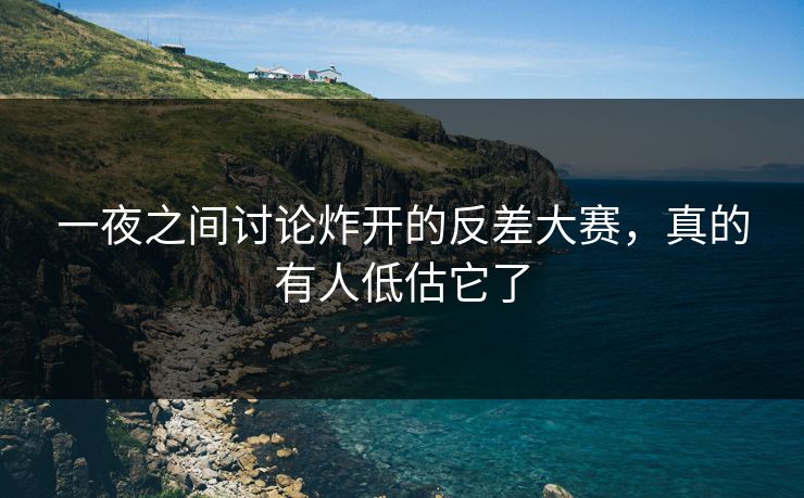 一夜之间讨论炸开的反差大赛，真的有人低估它了
