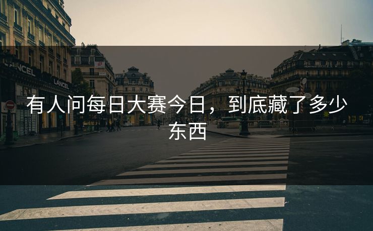 有人问每日大赛今日，到底藏了多少东西