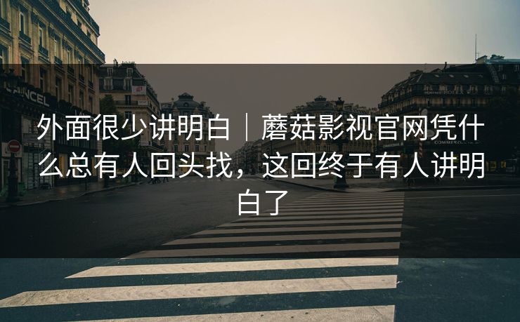 外面很少讲明白｜蘑菇影视官网凭什么总有人回头找，这回终于有人讲明白了