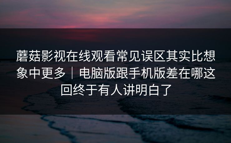 蘑菇影视在线观看常见误区其实比想象中更多｜电脑版跟手机版差在哪这回终于有人讲明白了