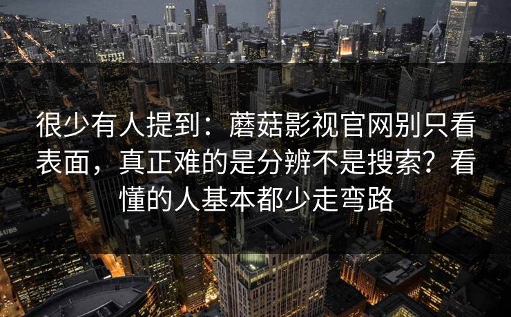很少有人提到：蘑菇影视官网别只看表面，真正难的是分辨不是搜索？看懂的人基本都少走弯路