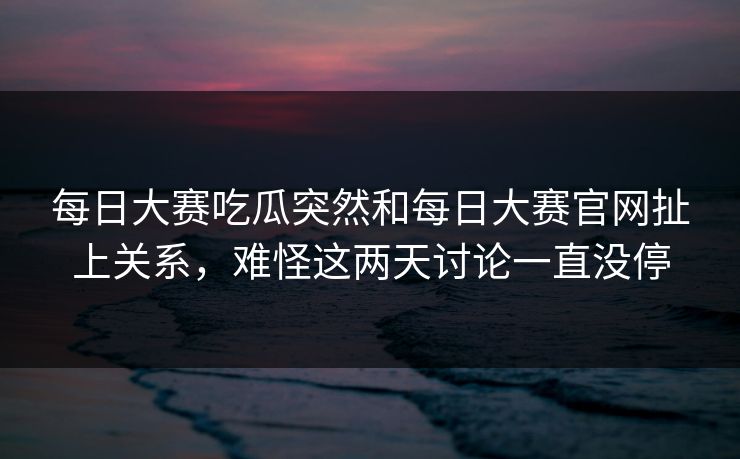 每日大赛吃瓜突然和每日大赛官网扯上关系，难怪这两天讨论一直没停