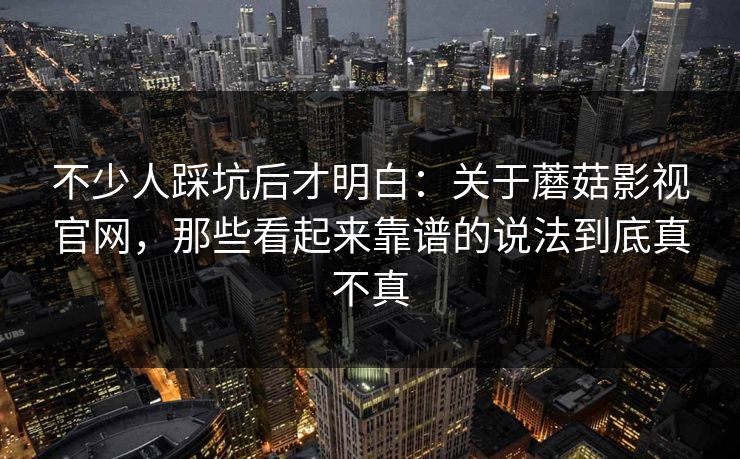 不少人踩坑后才明白：关于蘑菇影视官网，那些看起来靠谱的说法到底真不真