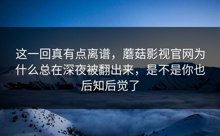 这一回真有点离谱，蘑菇影视官网为什么总在深夜被翻出来，是不是你也后知后觉了