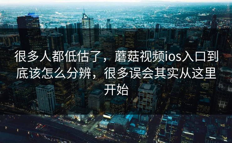 很多人都低估了，蘑菇视频ios入口到底该怎么分辨，很多误会其实从这里开始