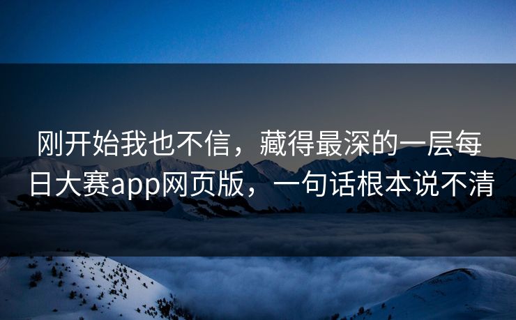 刚开始我也不信，藏得最深的一层每日大赛app网页版，一句话根本说不清