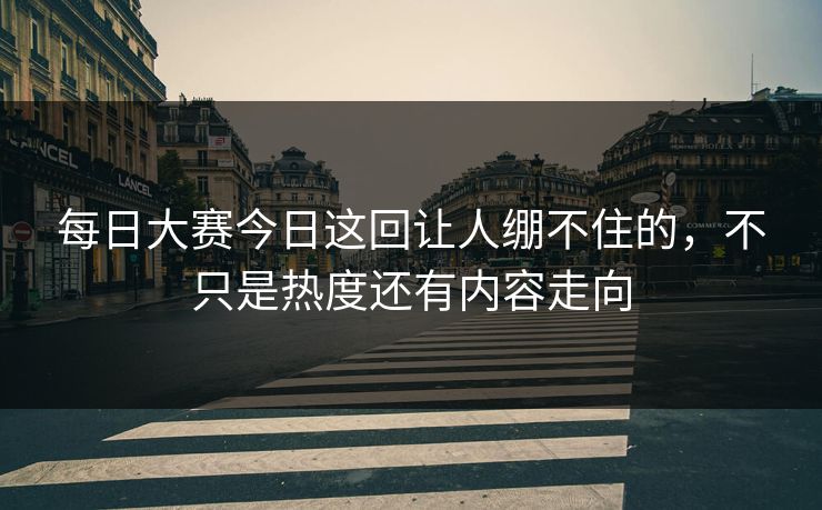 每日大赛今日这回让人绷不住的，不只是热度还有内容走向