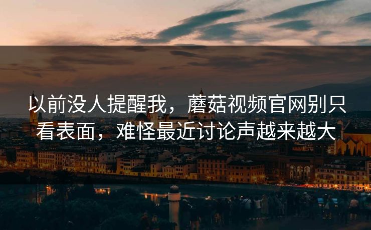 以前没人提醒我，蘑菇视频官网别只看表面，难怪最近讨论声越来越大