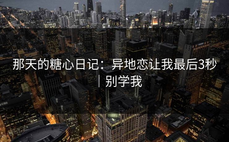 那天的糖心日记：异地恋让我最后3秒｜别学我