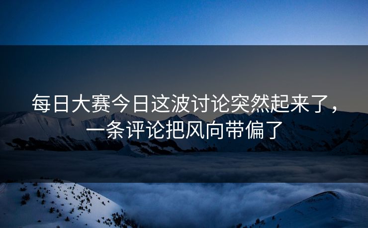 每日大赛今日这波讨论突然起来了，一条评论把风向带偏了