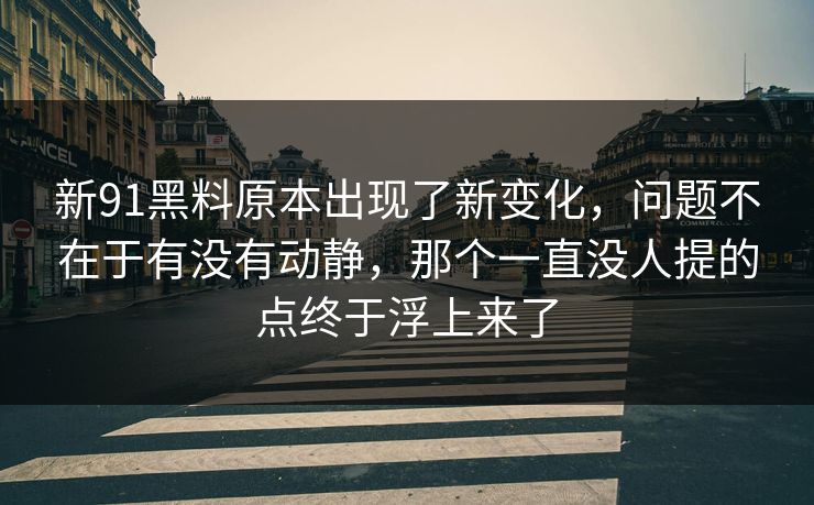 新91黑料原本出现了新变化,问题不在于有没有动静,那个一直没人提的点终于浮上来了 新91黑料原本出现了新变化,问题不在于有没有动静,那个一直没人提的点终于浮上来了