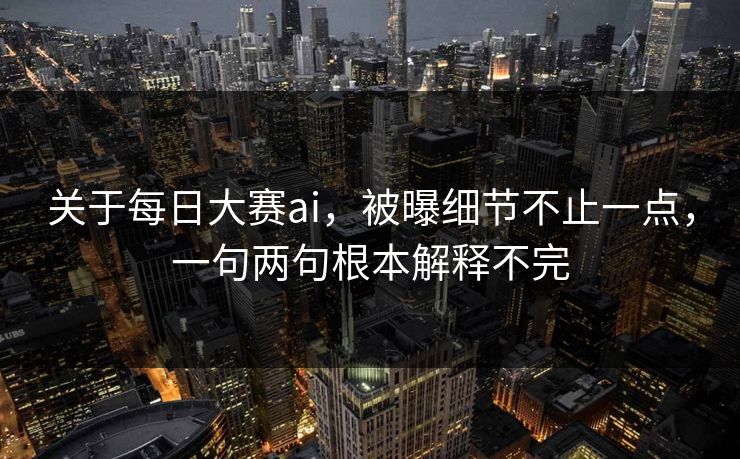 关于每日大赛ai,被曝细节不止一点,一句两句根本解释不完 关于每日大赛ai,被曝细节不止一点,一句两句根本解释不完