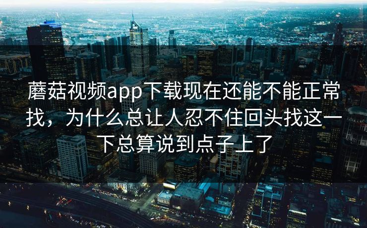 蘑菇视频app下载现在还能不能正常找,为什么总让人忍不住回头找这一下总算说到点子上了 蘑菇视频app下载现在还能不能正常找,为什么总让人忍不住回头找这一下总算说到点子上了