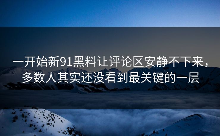 一开始新91黑料让评论区安静不下来，多数人其实还没看到最关键的一层