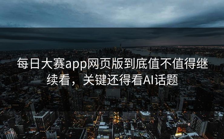 每日大赛app网页版到底值不值得继续看，关键还得看AI话题