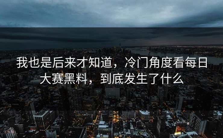 我也是后来才知道，冷门角度看每日大赛黑料，到底发生了什么