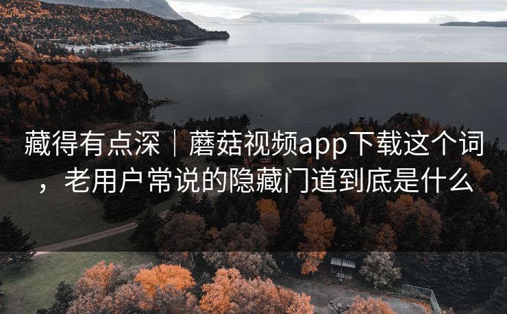 藏得有点深|蘑菇视频app下载这个词,老用户常说的隐藏门道到底是什么 藏得有点深|蘑菇视频app下载这个词,老用户常说的隐藏门道到底是什么