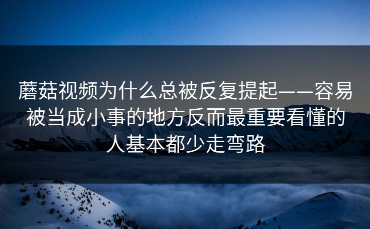 蘑菇视频为什么总被反复提起——容易被当成小事的地方反而最重要看懂的人基本都少走弯路