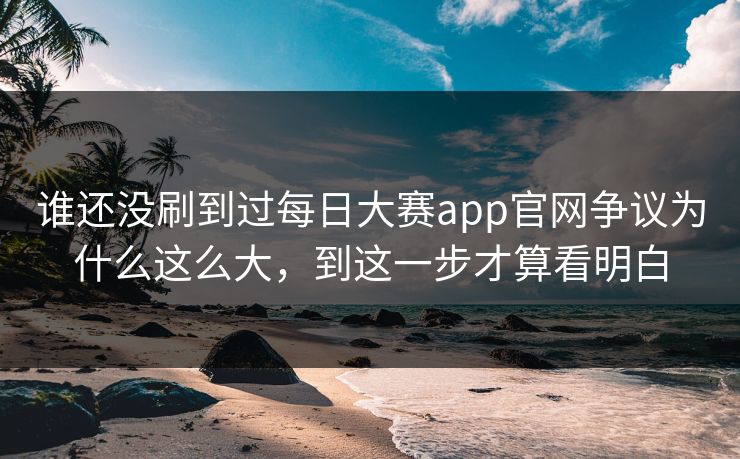 谁还没刷到过每日大赛app官网争议为什么这么大,到这一步才算看明白 谁还没刷到过每日大赛app官网争议为什么这么大,到这一步才算看明白