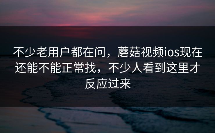 不少老用户都在问,蘑菇视频ios现在还能不能正常找,不少人看到这里才反应过来 不少老用户都在问,蘑菇视频ios现在还能不能正常找,不少人看到这里才反应过来