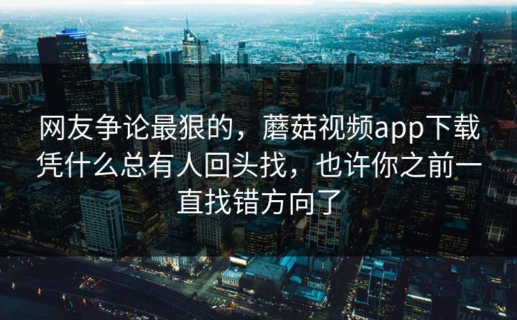 网友争论最狠的,蘑菇视频app下载凭什么总有人回头找,也许你之前一直找错方向了 网友争论最狠的,蘑菇视频app下载凭什么总有人回头找,也许你之前一直找错方向了