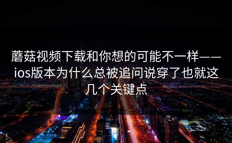 蘑菇视频下载和你想的可能不一样——ios版本为什么总被追问说穿了也就这几个关键点