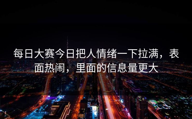 每日大赛今日把人情绪一下拉满，表面热闹，里面的信息量更大