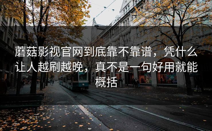 蘑菇影视官网到底靠不靠谱，凭什么让人越刷越晚，真不是一句好用就能概括