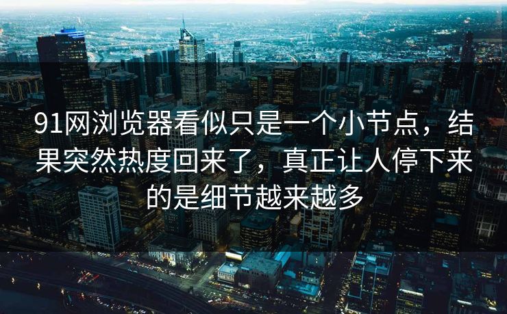 91网浏览器看似只是一个小节点，结果突然热度回来了，真正让人停下来的是细节越来越多